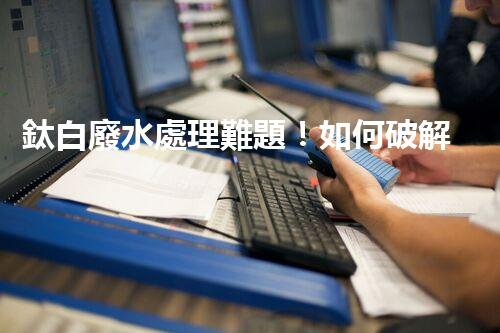 鈦白廢水處理難題！如何破解高難度環(huán)保挑戰(zhàn)？